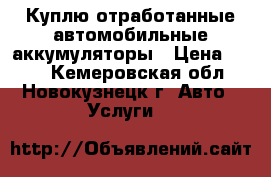 Куплю отработанные автомобильные аккумуляторы › Цена ­ 400 - Кемеровская обл., Новокузнецк г. Авто » Услуги   